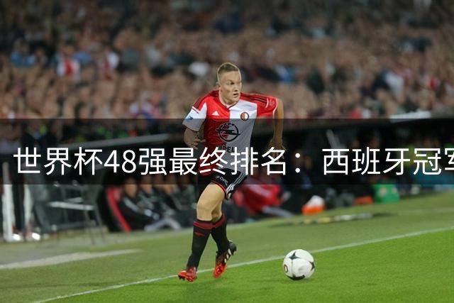 世界杯48强最终排名：西班牙冠军 阿根廷亚军葡萄牙第13 亚洲垫底