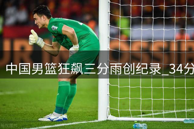 中国男篮狂飙三分雨创纪录 34分大胜喀麦隆展现全新面貌