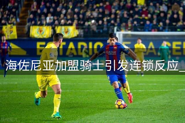 海佐尼亚加盟骑士引发连锁反应 库明加去向再起波澜