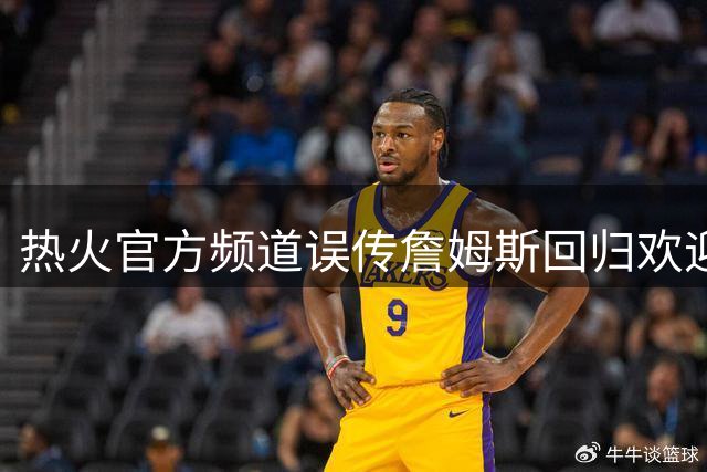 热火官方频道误传詹姆斯回归欢迎视频，迅速删除但已引爆社媒